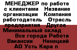 МЕНЕДЖЕР по работе с клиентами › Название организации ­ Компания-работодатель › Отрасль предприятия ­ Другое › Минимальный оклад ­ 35 000 - Все города Работа » Вакансии   . Ненецкий АО,Усть-Кара п.